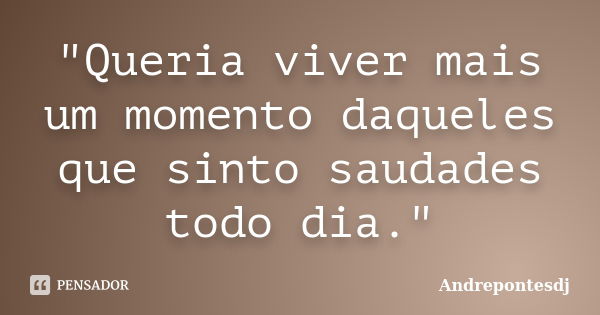 "Queria viver mais um momento daqueles que sinto saudades todo dia."... Frase de Andrepontesdj.