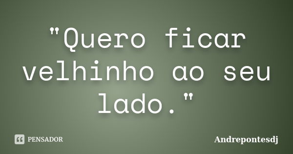 "Quero ficar velhinho ao seu lado."... Frase de Andrepontesdj.