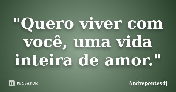 "Quero viver com você, uma vida inteira de amor."... Frase de Andrepontesdj.