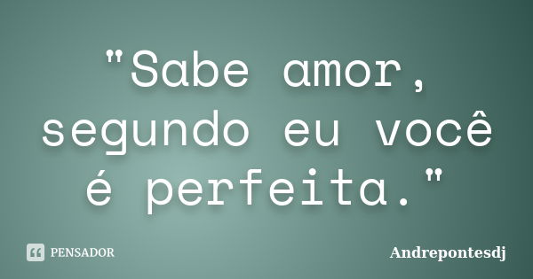 "Sabe amor, segundo eu você é perfeita."... Frase de Andrepontesdj.