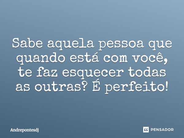 Sabe aquela pessoa que quando está com você, te faz esquecer todas as outras? É perfeito!... Frase de Andrepontesdj.