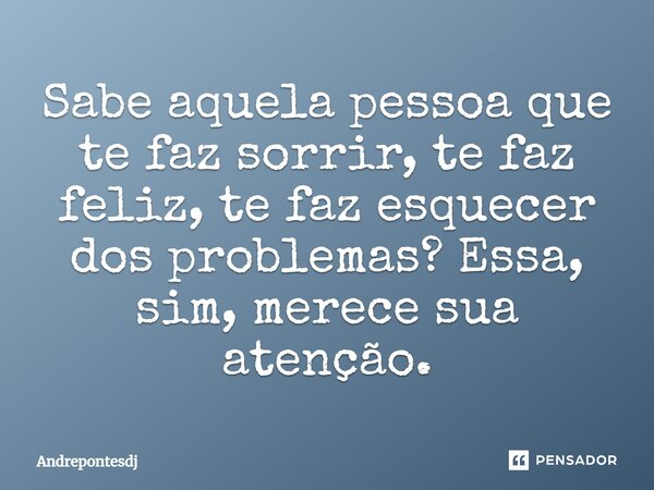 Sabe aquela pessoa que te faz sorrir, te faz feliz, te faz esquecer dos problemas? Essa, sim, merece sua atenção.... Frase de Andrepontesdj.