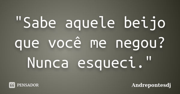 "Sabe aquele beijo que você me negou? Nunca esqueci."... Frase de Andrepontesdj.