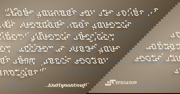 "Sabe quando eu te olho ? Na verdade não queria olhar! Queria beijar, abraçar, dizer a você que está tudo bem, pois estou contigo"... Frase de Andrepontesdj.