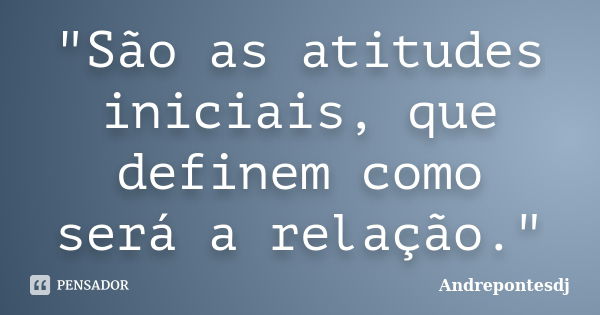 "São as atitudes iniciais, que definem como será a relação."... Frase de Andrepontesdj.