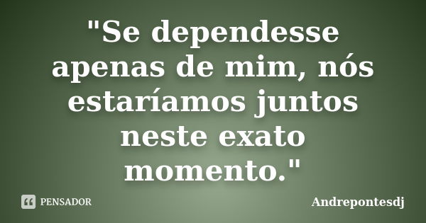 "Se dependesse apenas de mim, nós estaríamos juntos neste exato momento."... Frase de Andrepontesdj.