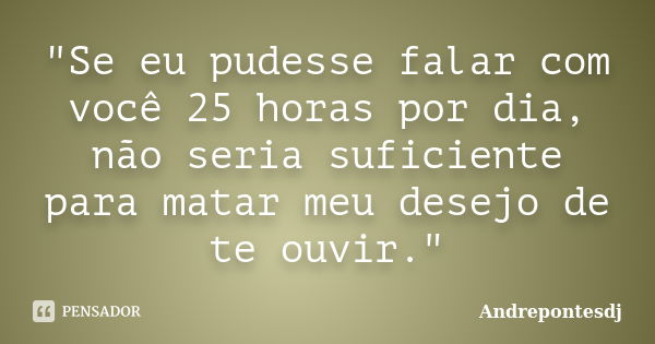 "Se eu pudesse falar com você 25 horas por dia, não seria suficiente para matar meu desejo de te ouvir."... Frase de Andrepontesdj.