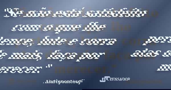 "Se não está satisfeito com o que lhe pertence, lute e corra atas de mais, faça por merecer."... Frase de Andrepontesdj.