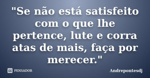 "Se não está satisfeito com o que lhe pertence, lute e corra atas de mais, faça por merecer."... Frase de Andrepontesdj.