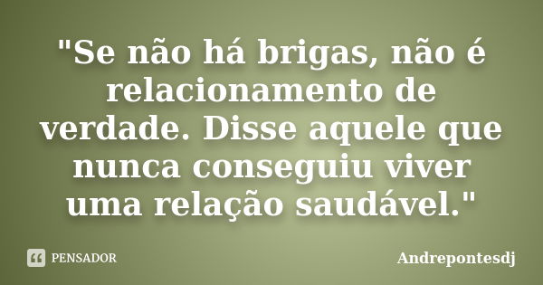 "Se não há brigas, não é relacionamento de verdade. Disse aquele que nunca conseguiu viver uma relação saudável."... Frase de Andrepontesdj.