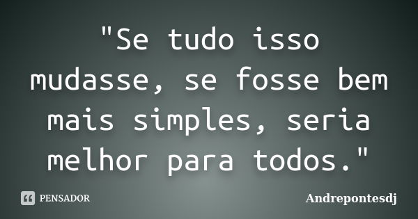 "Se tudo isso mudasse, se fosse bem mais simples, seria melhor para todos."... Frase de Andrepontesdj.