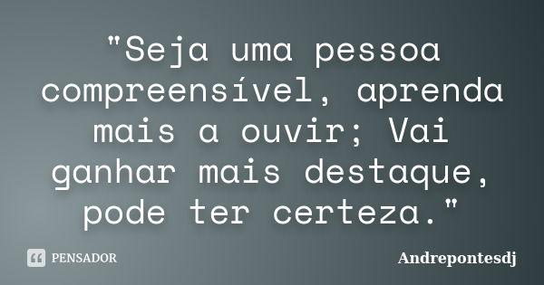 "Seja uma pessoa compreensível, aprenda mais a ouvir; Vai ganhar mais destaque, pode ter certeza."... Frase de Andrepontesdj.