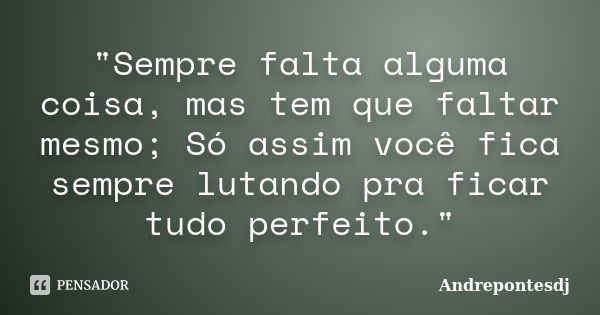 "Sempre falta alguma coisa, mas tem que faltar mesmo; Só assim você fica sempre lutando pra ficar tudo perfeito."... Frase de Andrepontesdj.