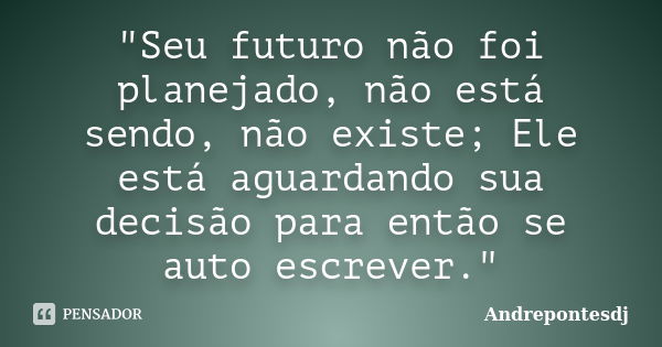 "Seu futuro não foi planejado, não está sendo, não existe; Ele está aguardando sua decisão para então se auto escrever."... Frase de Andrepontesdj.