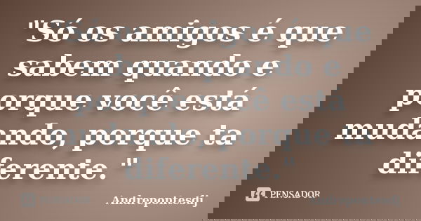 "Só os amigos é que sabem quando e porque você está mudando, porque ta diferente."... Frase de Andrepontesdj.