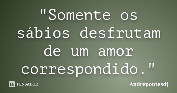 "Somente os sábios desfrutam de um amor correspondido."... Frase de Andrepontesdj.