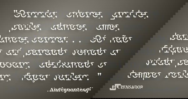 "Sorria, chore, grite, pule, dance, ame, balance,corra... Só não fique aí parado vendo a vida passar, deixando o tempo rolar, faça valer."... Frase de Andrepontesdj.