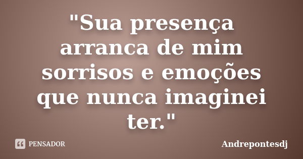 "Sua presença arranca de mim sorrisos e emoções que nunca imaginei ter."... Frase de Andrepontesdj.