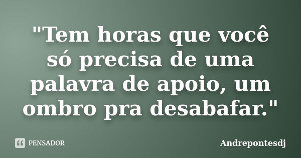 "Tem horas que você só precisa de uma palavra de apoio, um ombro pra desabafar."... Frase de Andrepontesdj.