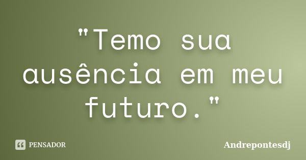 "Temo sua ausência em meu futuro."... Frase de Andrepontesdj.