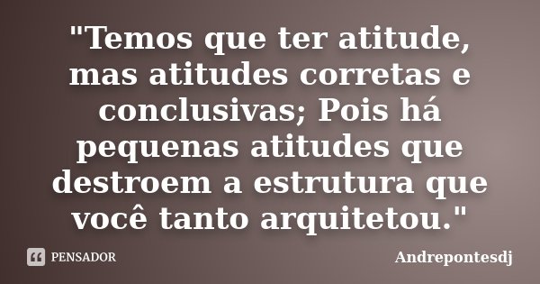 "Temos que ter atitude, mas atitudes corretas e conclusivas; Pois há pequenas atitudes que destroem a estrutura que você tanto arquitetou."... Frase de Andrepontesdj.