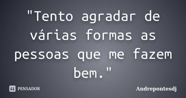 "Tento agradar de várias formas as pessoas que me fazem bem."... Frase de Andrepontesdj.