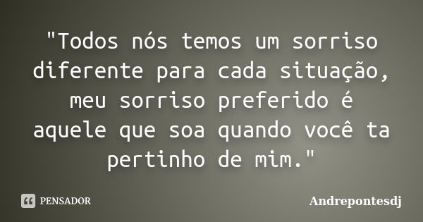 "Todos nós temos um sorriso diferente para cada situação, meu sorriso preferido é aquele que soa quando você ta pertinho de mim."... Frase de Andrepontesdj.