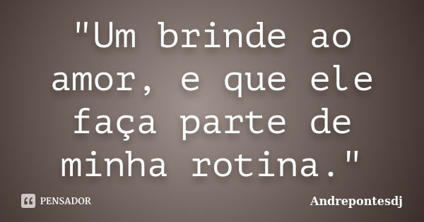 "Um brinde ao amor, e que ele faça parte de minha rotina."... Frase de Andrepontesdj.