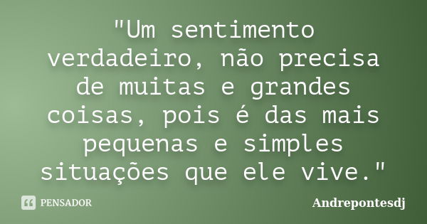 "Um sentimento verdadeiro, não precisa de muitas e grandes coisas, pois é das mais pequenas e simples situações que ele vive."... Frase de Andrepontesdj.