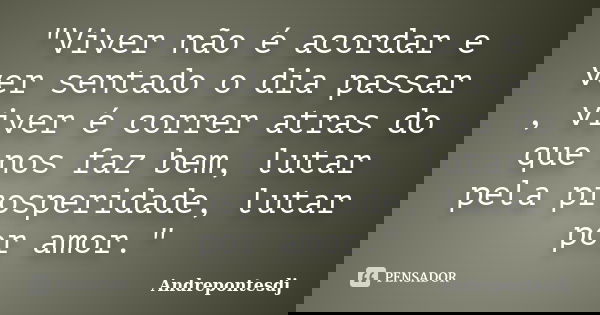 "Viver não é acordar e ver sentado o dia passar , viver é correr atras do que nos faz bem, lutar pela prosperidade, lutar por amor."... Frase de Andrepontesdj.