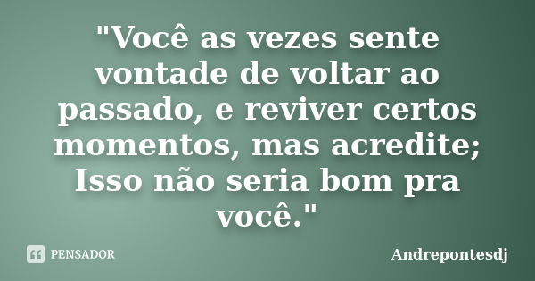 "Você as vezes sente vontade de voltar ao passado, e reviver certos momentos, mas acredite; Isso não seria bom pra você."... Frase de Andrepontesdj.