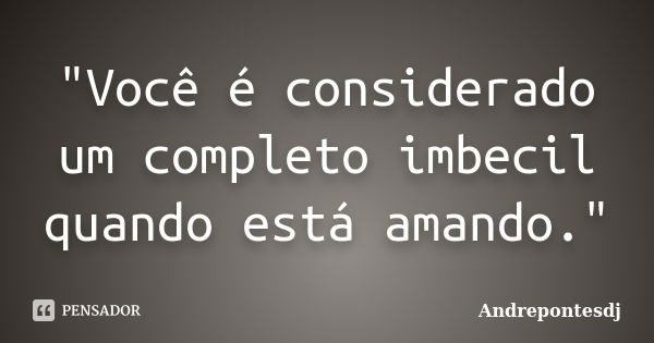 "Você é considerado um completo imbecil quando está amando."... Frase de Andrepontesdj.