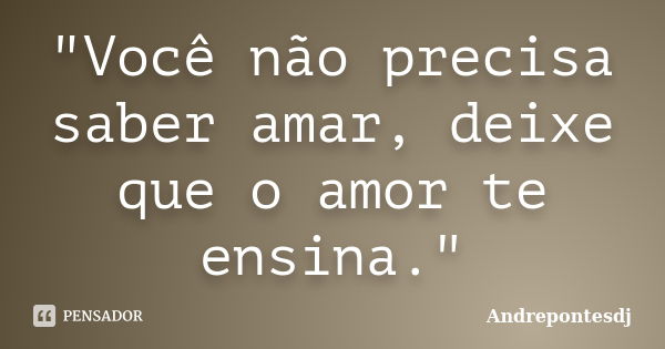 "Você não precisa saber amar, deixe que o amor te ensina."... Frase de Andrepontesdj.