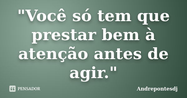 "Você só tem que prestar bem à atenção antes de agir."... Frase de Andrepontesdj.