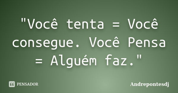 "Você tenta = Você consegue. Você Pensa = Alguém faz."... Frase de Andrepontesdj.