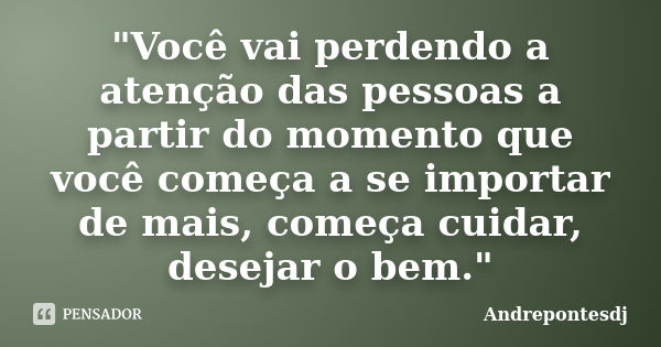 "Você vai perdendo a atenção das pessoas a partir do momento que você começa a se importar de mais, começa cuidar, desejar o bem."... Frase de Andrepontesdj.