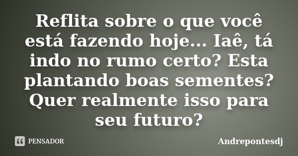 Reflita sobre o que você está fazendo hoje... Iaê, tá indo no rumo certo? Esta plantando boas sementes? Quer realmente isso para seu futuro?... Frase de Andrepontesdj.