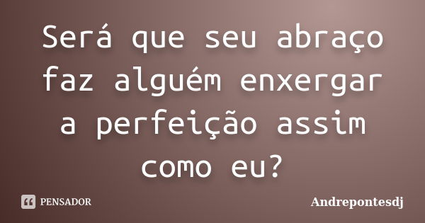 Será que seu abraço faz alguém enxergar a perfeição assim como eu?... Frase de Andrepontesdj.