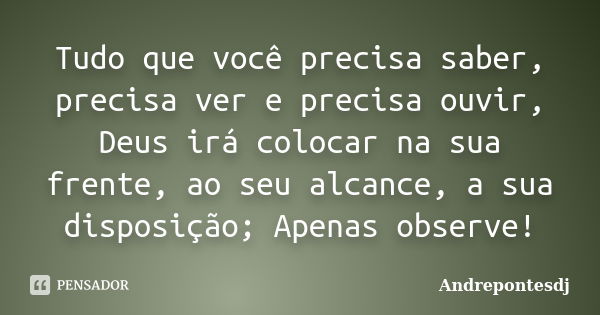 Tudo que você precisa saber, precisa ver e precisa ouvir, Deus irá colocar na sua frente, ao seu alcance, a sua disposição; Apenas observe!... Frase de Andrepontesdj.