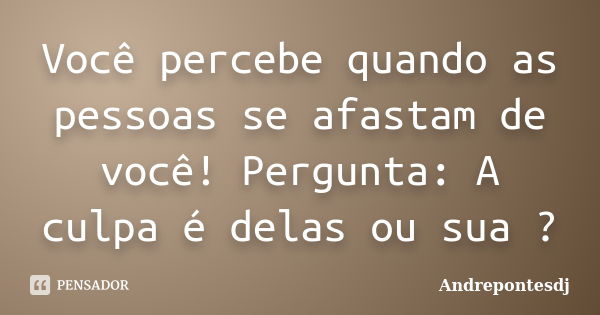 Você percebe quando as pessoas se afastam de você! Pergunta: A culpa é delas ou sua ?... Frase de Andrepontesdj.