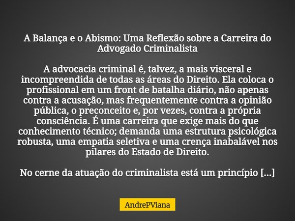 A Balança e o Abismo: Uma Reflexão sobre a Carreira do Advogado Criminalista A advocacia criminal é, talvez, a mais visceral e incompreendida de todas as áreas ... Frase de AndrePViana.