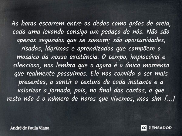 As horas escorrem entre os dedos como grãos de areia, cada uma levando consigo um pedaço de nós. Não são apenas segundos que se somam; são oportunidades, risada... Frase de André de Paula Viana.