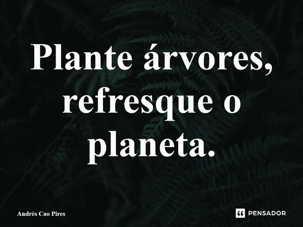 ⁠Plante árvores, refresque o planeta.... Frase de Andrés Cao Pires.