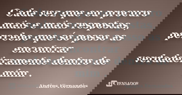 Cada vez que eu procuro mais e mais respostas, percebo que só posso as encontrar verdadeiramente dentro de mim .... Frase de Andres Fernandes.
