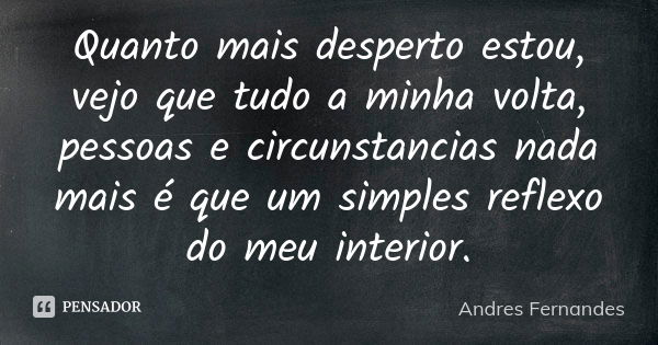 Quanto mais desperto estou, vejo que tudo a minha volta, pessoas e circunstancias nada mais é que um simples reflexo do meu interior.... Frase de Andres Fernandes.