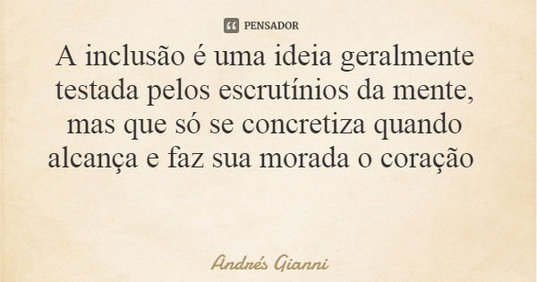 A inclusão é uma ideia geralmente testada pelos escrutínios da mente, mas que só se concretiza quando alcança e faz sua morada o coração... Frase de Andrés Gianni.