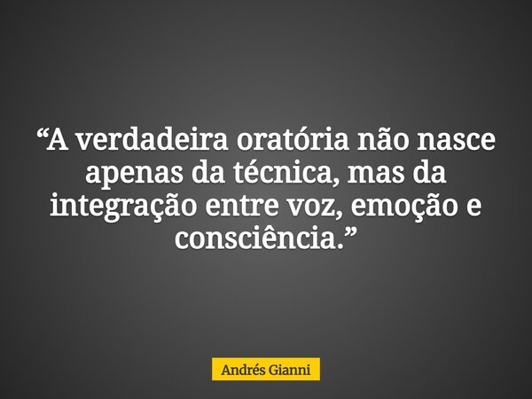 “A verdadeira oratória não nasce apenas da técnica, mas da integração entre voz, emoção e consciência.”... Frase de Andrés Gianni.