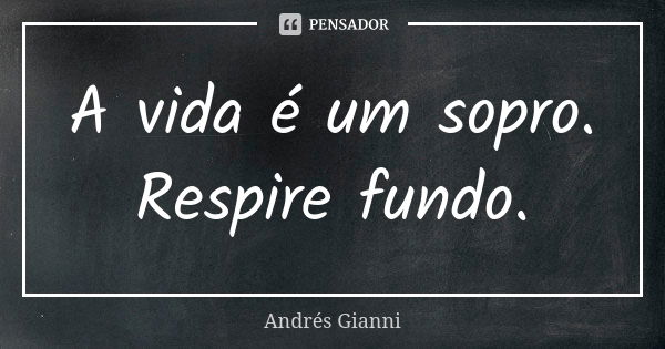 A vida é um sopro. Respire fundo.... Frase de Andrés Gianni.