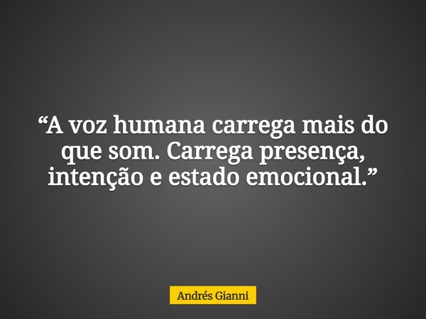 “A voz humana carrega mais do que som. Carrega presença, intenção e estado emocional.”... Frase de Andrés Gianni.