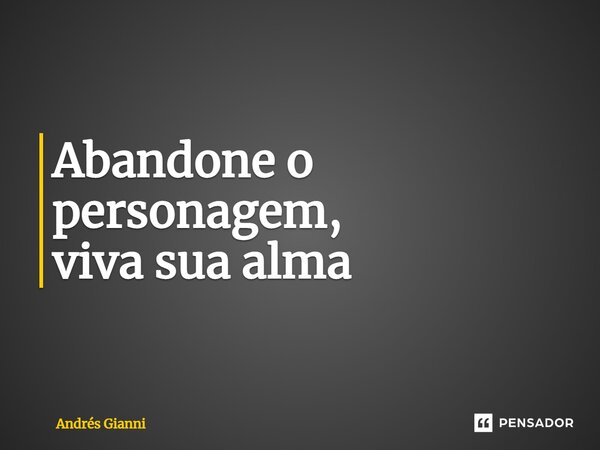 ⁠Abandone o personagem, viva sua alma... Frase de Andrés Gianni.